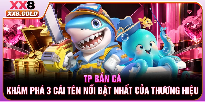 TP Bắn Cá - Khám Phá 3 Cái Tên Nổi Bật Nhất Của Thương Hiệu