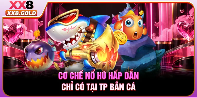 Cơ chế nổ hũ hấp dẫn chỉ có tại TP bắn cá